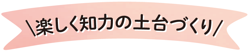 楽しく知力の土台づくり
